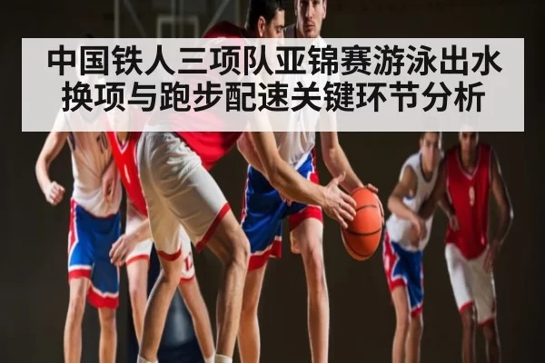 中国铁人三项队亚锦赛游泳出水换项与跑步配速关键环节分析